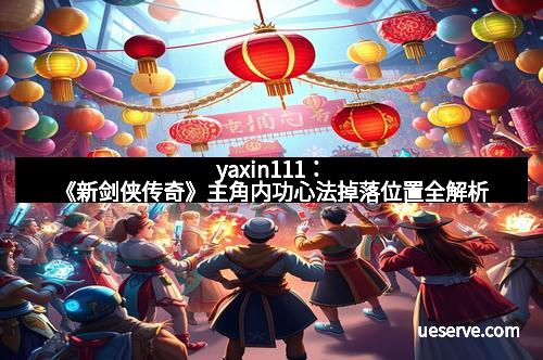 yaxin111：《新剑侠传奇》主角内功心法掉落位置全解析