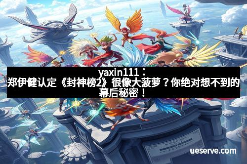 yaxin111：郑伊健认定《封神榜2》很像大菠萝？你绝对想不到的幕后秘密！